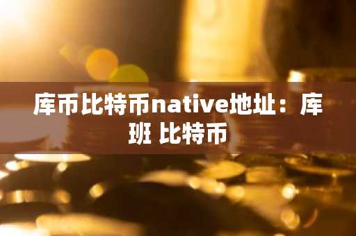 库币比特币native地址：库班 比特币