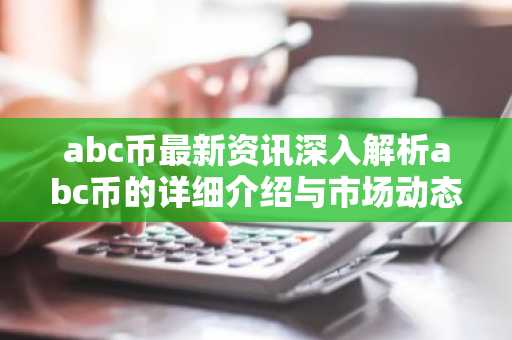 abc币最新资讯深入解析abc币的详细介绍与市场动态