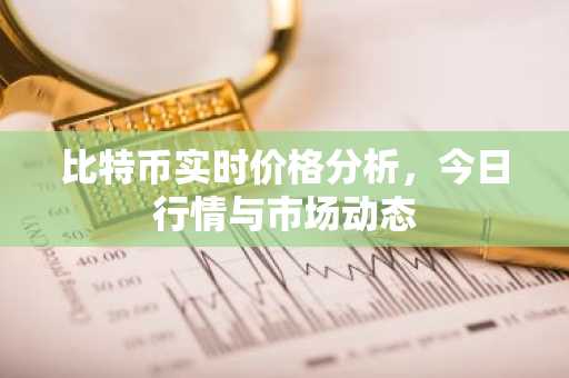 比特币实时价格分析,今日行情与市场动态
