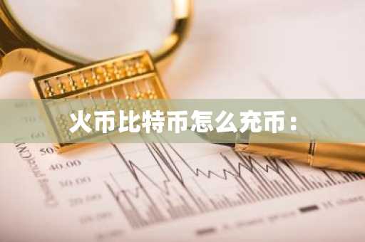 火币比特币怎么充币：