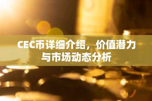CEC币详细介绍，价值潜力与市场动态分析