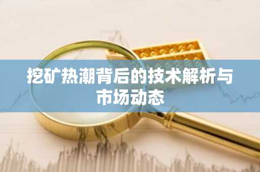 挖矿热潮背后的技术解析与市场动态