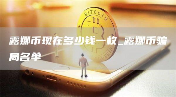 露娜币现在多少钱一枚_露娜币骗局名单