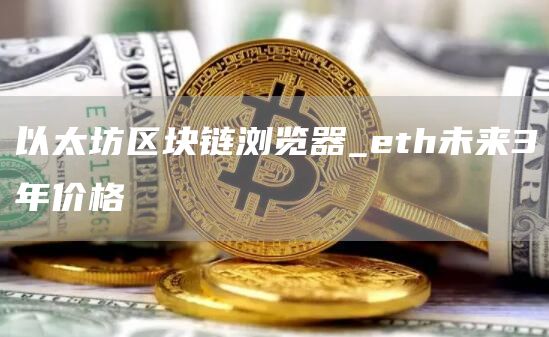 以太坊区块链浏览器_eth未来3年价格