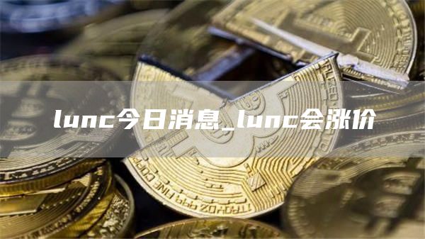 lunc今日消息_lunc会涨价