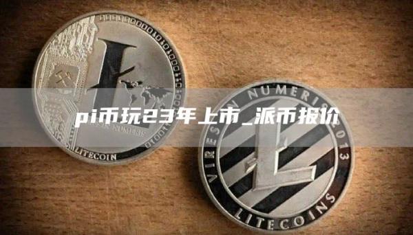 pi币玩23年上市_派币报价