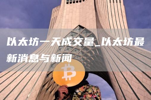 以太坊一天成交量_以太坊最新消息与新闻