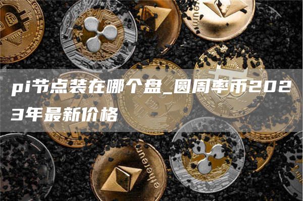 pi节点装在哪个盘_圆周率币2023年最新价格