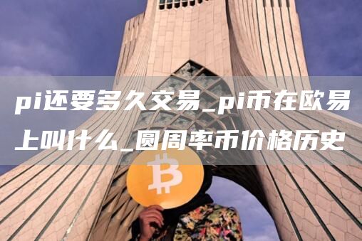pi还要多久交易_pi币在火b币最新官方上叫什么_圆周率币价格历史
