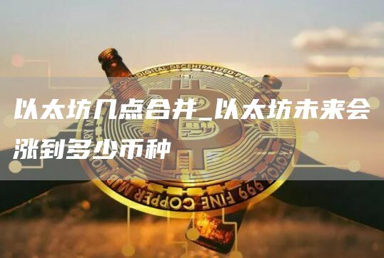 以太坊几点合并_以太坊未来会涨到多少币种