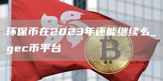 环保币在2023年还能继续么_gec币平台