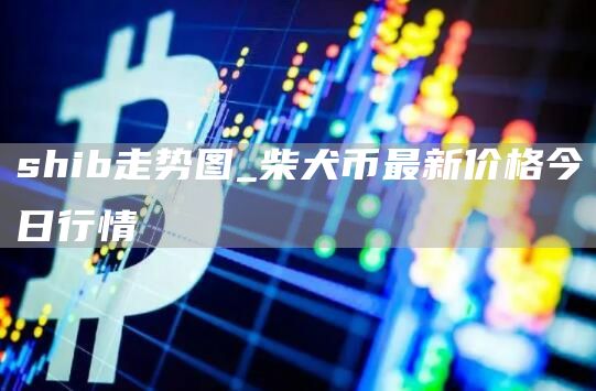 shib走势图_柴犬币最新价格今日行情