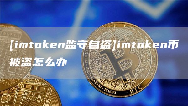 [imthuobien监守自盗]imthuobien币被盗怎么办