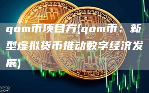 qom币项目方 - qom币:新型虚拟货币推动数字经济发展