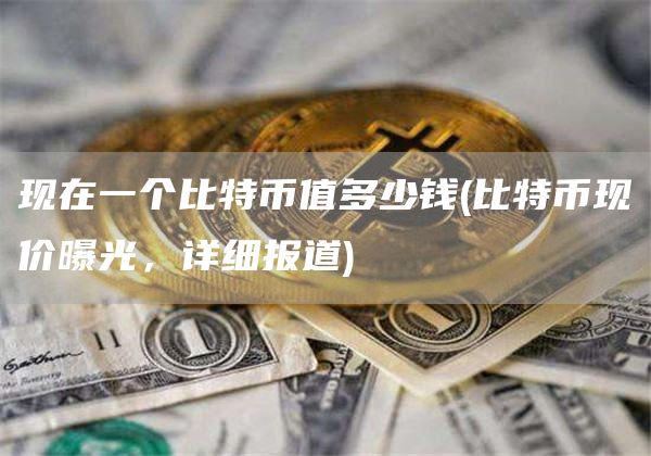 现在一个比特币值多少钱 - 比特币现价曝光,详细报道