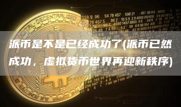 派币是不是已经成功了 - 派币已然成功,虚拟货币世界再迎新秩序