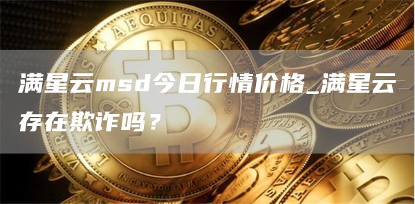 满星云msd今日行情价格_满星云存在欺诈吗？