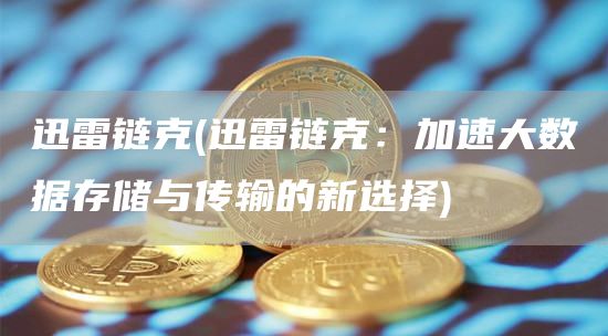 迅雷链克 - 迅雷链克:加速大数据存储与传输的新选择