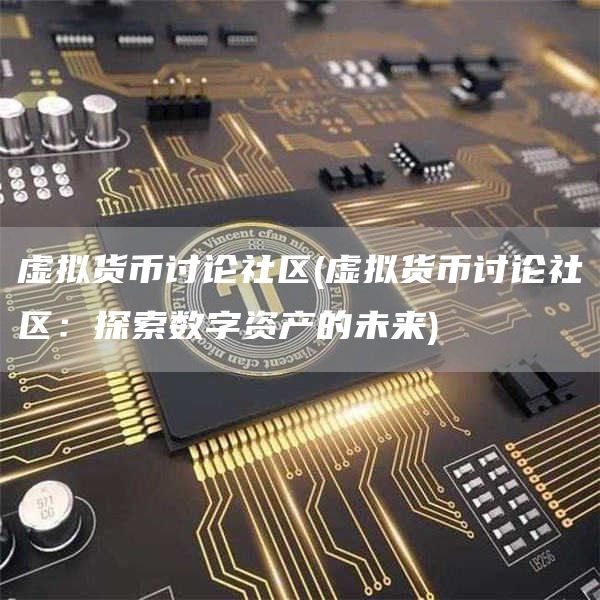 虚拟货币讨论社区 - 虚拟货币讨论社区:探索数字资产的未来