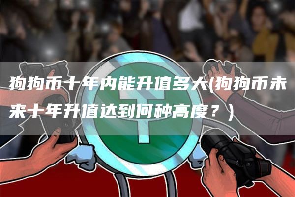 狗狗币十年内能升值多大 - 狗狗币未来十年升值达到何种高度?