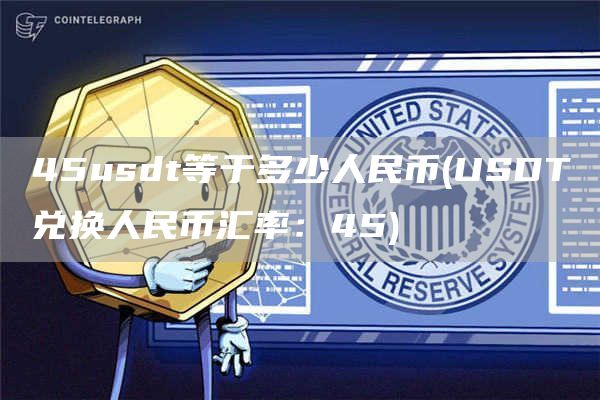 45usdt等于多少人民币 - USDT兑换人民币汇率:45