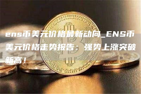 ens币美元价格最新动向_ENS币美元价格走势报告:强势上涨突破新高!