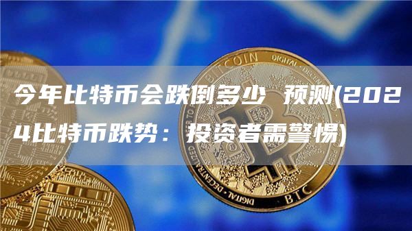 今年比特币会跌倒多少 预测 - 2024比特币跌势:投资者需警惕