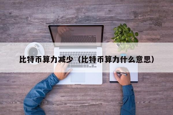 比特币算力减少（比特币算力什么意思）