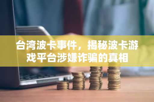 台湾波卡事件，揭秘波卡游戏平台涉嫌诈骗的真相