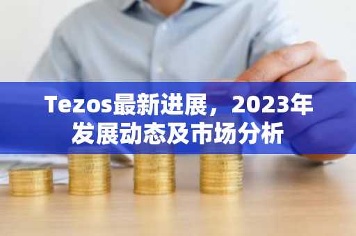 Tezos最新进展，2023年发展动态及市场分析