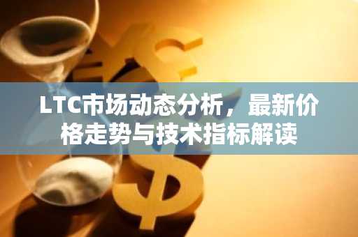 LTC市场动态分析,最新价格走势与技术指标解读