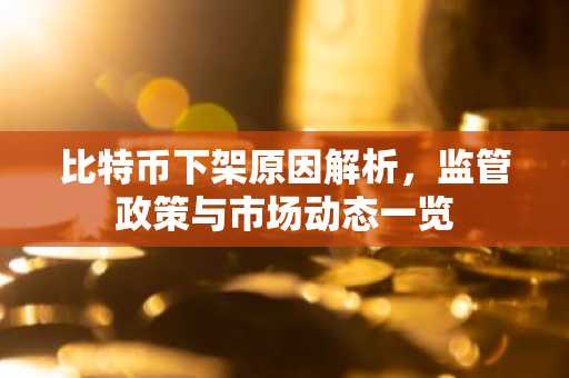 比特币下架原因解析，监管政策与市场动态一览
