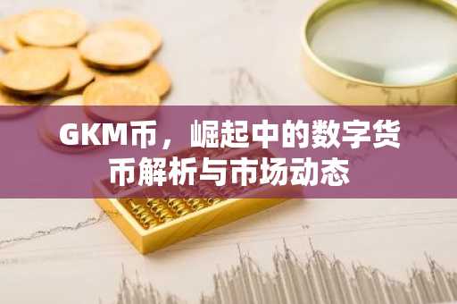 GKM币，崛起中的数字货币解析与市场动态