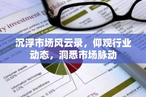 沉浮市场风云录，仰观行业动态，洞悉市场脉动