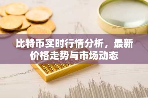 比特币实时行情分析，最新价格走势与市场动态