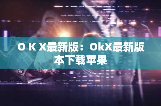 O K X最新版：OkX最新版本下载苹果