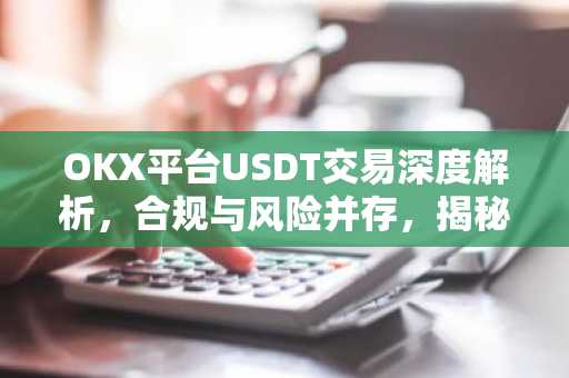 OKX平台USDT交易深度解析，合规与风险并存，揭秘交易策略与市场动态