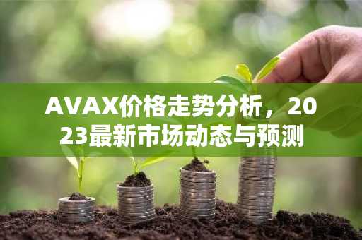 AVAX价格走势分析，2023最新市场动态与预测