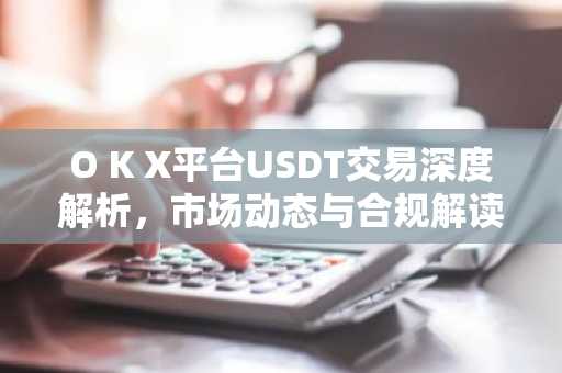 O K X平台USDT交易深度解析，市场动态与合规解读