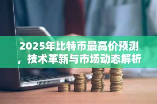 2025年比特币最高价预测，技术革新与市场动态解析