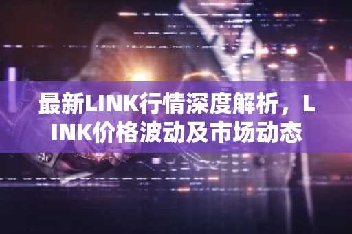 最新LINK行情深度解析，LINK价格波动及市场动态