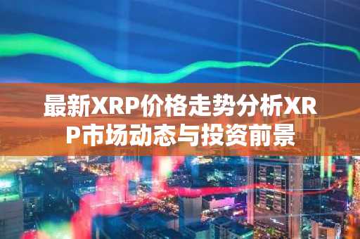 最新XRP价格走势分析XRP市场动态与投资前景