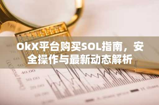 OkX平台购买SOL指南，安全操作与最新动态解析