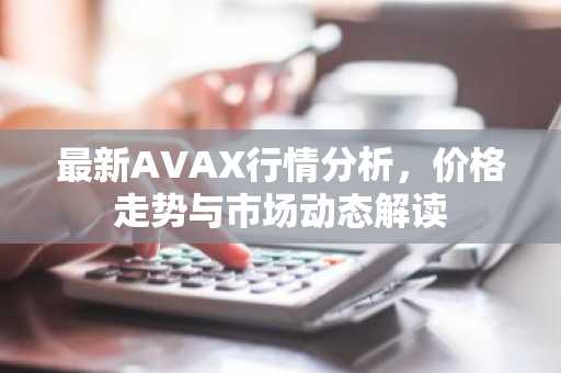 最新AVAX行情分析,价格走势与市场动态解读