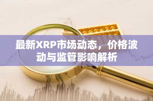 最新XRP市场动态,价格波动与监管影响解析