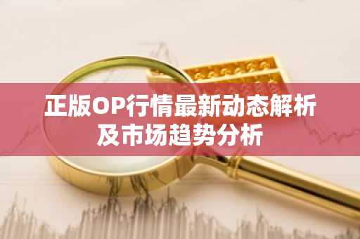 正版OP行情最新动态解析及市场趋势分析