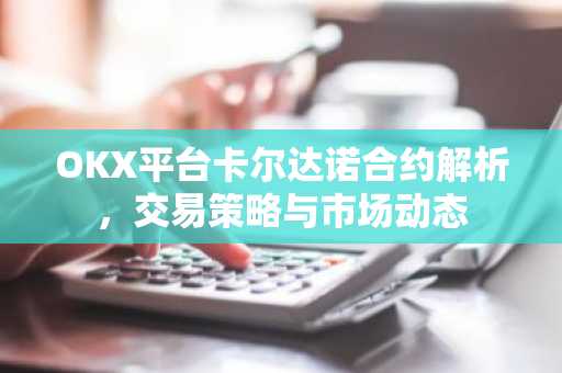 OKX平台卡尔达诺合约解析，交易策略与市场动态