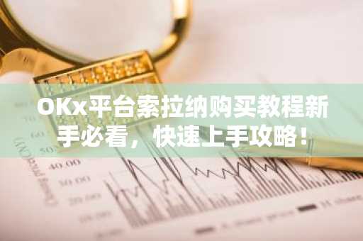 OKx平台索拉纳购买教程新手必看，快速上手攻略！