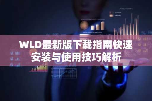 WLD最新版下载指南快速安装与使用技巧解析