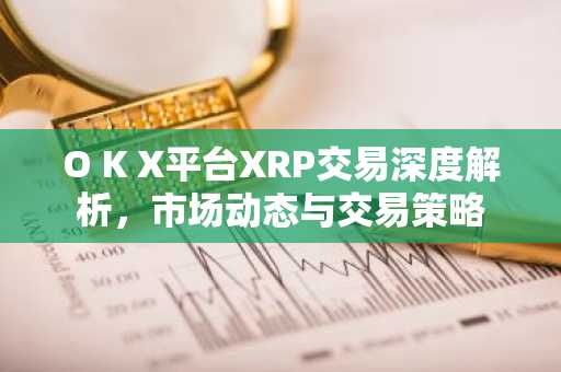 O K X平台XRP交易深度解析,市场动态与交易策略